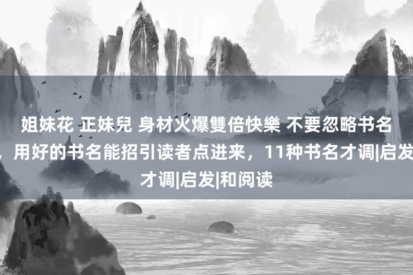 姐妹花 正妹兒 身材火爆雙倍快樂 不要忽略书名的作用，用好的书名能招引读者点进来，11种书名才调|启发|和阅读