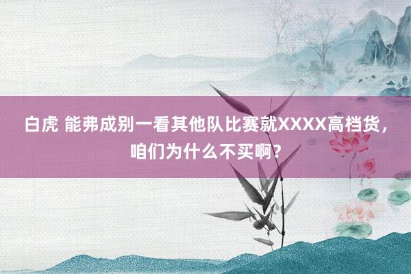 白虎 能弗成别一看其他队比赛就XXXX高档货，咱们为什么不买啊？