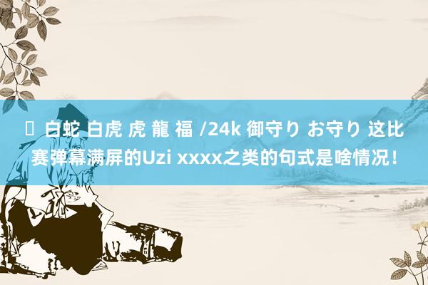 ✨白蛇 白虎 虎 龍 福 /24k 御守り お守り 这比赛弹幕满屏的Uzi xxxx之类的句式是啥情况！