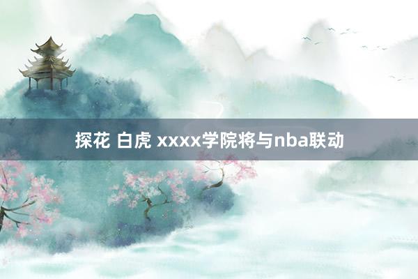 探花 白虎 xxxx学院将与nba联动