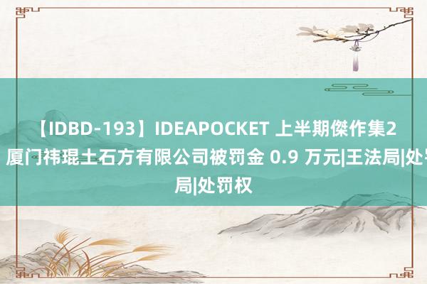 【IDBD-193】IDEAPOCKET 上半期傑作集2009 厦门祎琨土石方有限公司被罚金 0.9 万元|王法局|处罚权