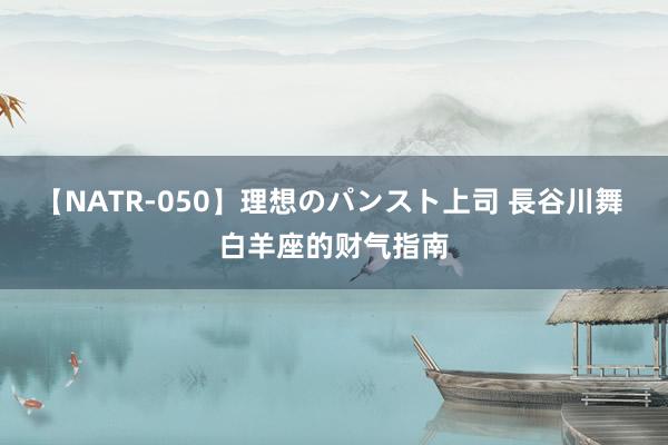 【NATR-050】理想のパンスト上司 長谷川舞 白羊座的财气指南