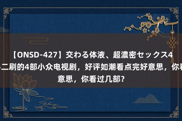 【ONSD-427】交わる体液、超濃密セックス4時間 值得二刷的4部小众电视剧，好评如潮看点完好意思，你看过几部？