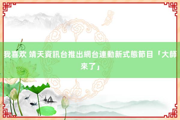 我喜欢 靖天資訊台推出網台連動新式態節目「大師來了」