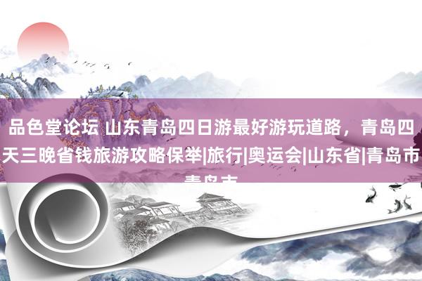 品色堂论坛 山东青岛四日游最好游玩道路，青岛四天三晚省钱旅游攻略保举|旅行|奥运会|山东省|青岛市