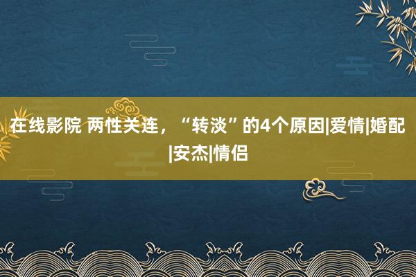 在线影院 两性关连，“转淡”的4个原因|爱情|婚配|安杰|情侣