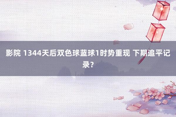 影院 1344天后双色球蓝球1时势重现 下期追平记录？