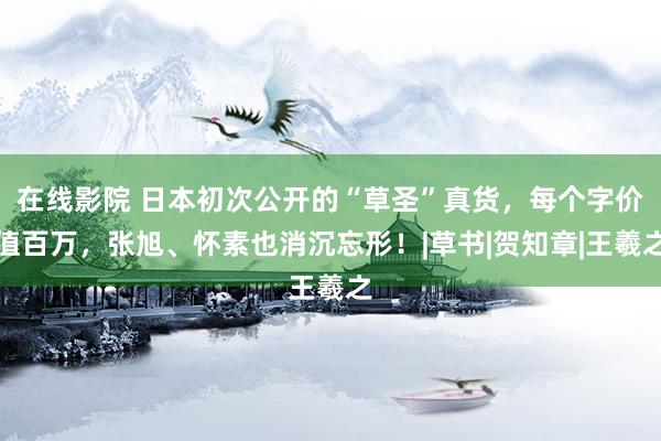 在线影院 日本初次公开的“草圣”真货，每个字价值百万，张旭、怀素也消沉忘形！|草书|贺知章|王羲之