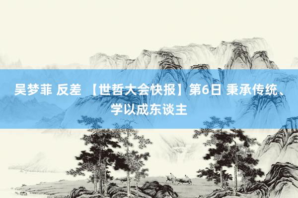 吴梦菲 反差 【世哲大会快报】第6日 秉承传统、学以成东谈主