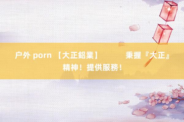 户外 porn 【大正鋁業】           秉握『大正』精神！提供服務！