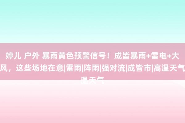 婷儿 户外 暴雨黄色预警信号！成皆暴雨+雷电+大风，这些场地在意|雷雨|阵雨|强对流|成皆市|高温天气