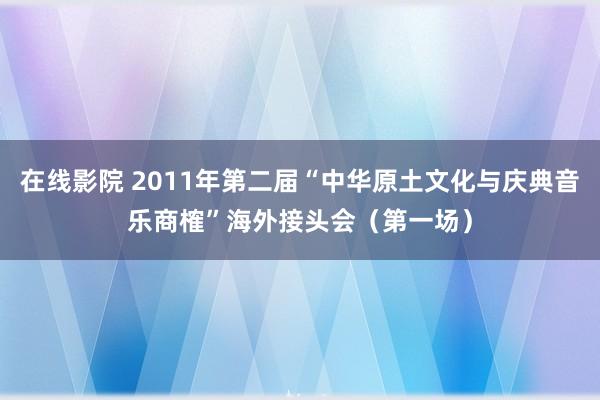 在线影院 2011年第二届“中华原土文化与庆典音乐商榷”海外接头会（第一场）