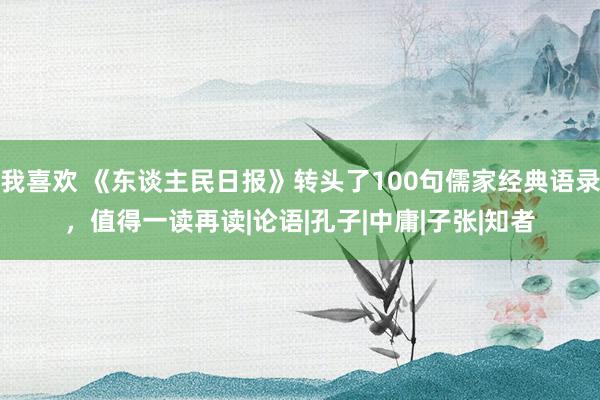 我喜欢 《东谈主民日报》转头了100句儒家经典语录，值得一读再读|论语|孔子|中庸|子张|知者