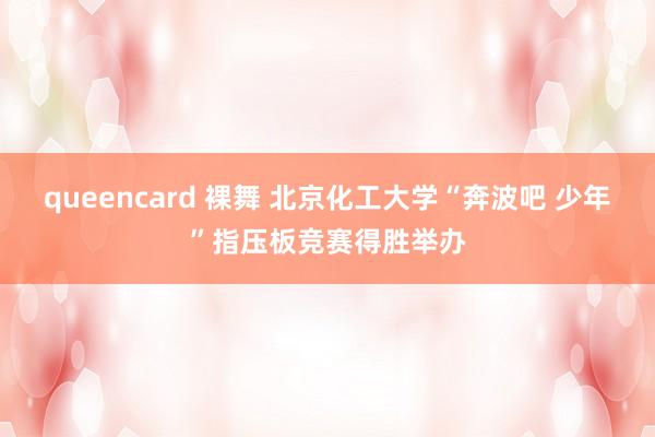 queencard 裸舞 北京化工大学“奔波吧 少年”指压板竞赛得胜举办