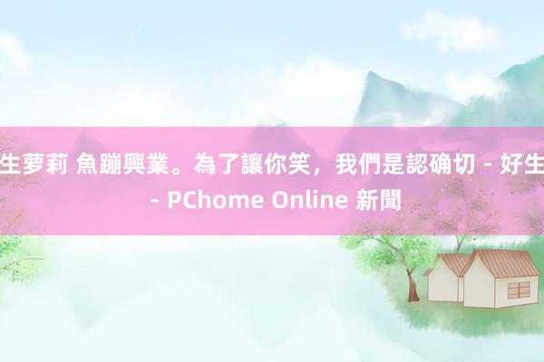 学生萝莉 魚蹦興業。為了讓你笑，我們是認确切 - 好生涯 - PChome Online 新聞