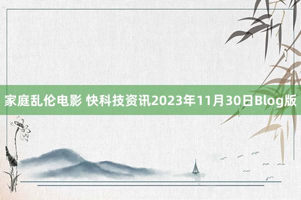 家庭乱伦电影 快科技资讯2023年11月30日Blog版