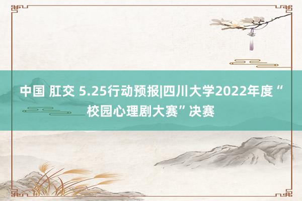 中国 肛交 5.25行动预报|四川大学2022年度“校园心理剧大赛”决赛