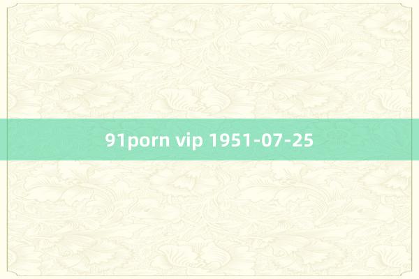 91porn vip 1951-07-25