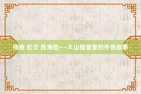 痔疮 肛交 西海固——大山褶皱里的外侨故事