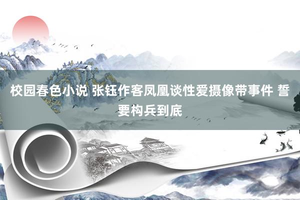 校园春色小说 张钰作客凤凰谈性爱摄像带事件 誓要构兵到底