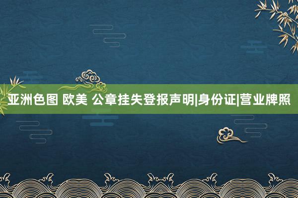 亚洲色图 欧美 公章挂失登报声明|身份证|营业牌照