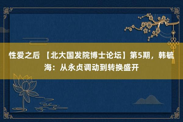 性爱之后 【北大国发院博士论坛】第5期，韩毓海：从永贞调动到转换盛开