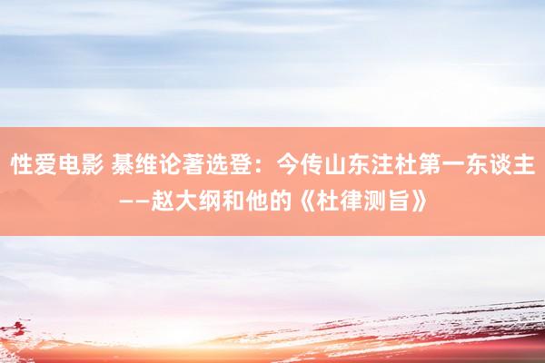 性爱电影 綦维论著选登：今传山东注杜第一东谈主——赵大纲和他的《杜律测旨》