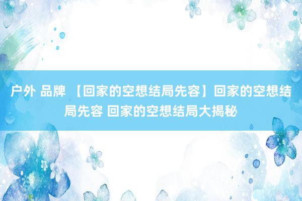 户外 品牌 【回家的空想结局先容】回家的空想结局先容 回家的空想结局大揭秘