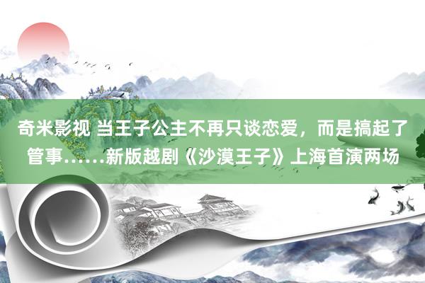 奇米影视 当王子公主不再只谈恋爱，而是搞起了管事……新版越剧《沙漠王子》上海首演两场