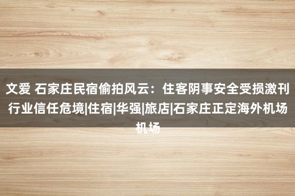 文爱 石家庄民宿偷拍风云：住客阴事安全受损激刊行业信任危境|住宿|华强|旅店|石家庄正定海外机场