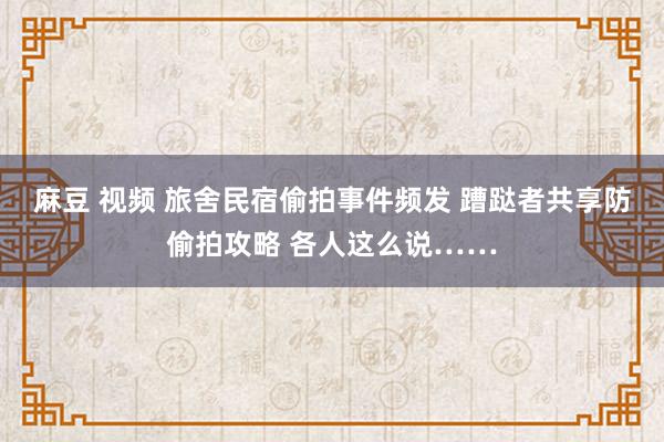 麻豆 视频 旅舍民宿偷拍事件频发 蹧跶者共享防偷拍攻略 各人这么说……