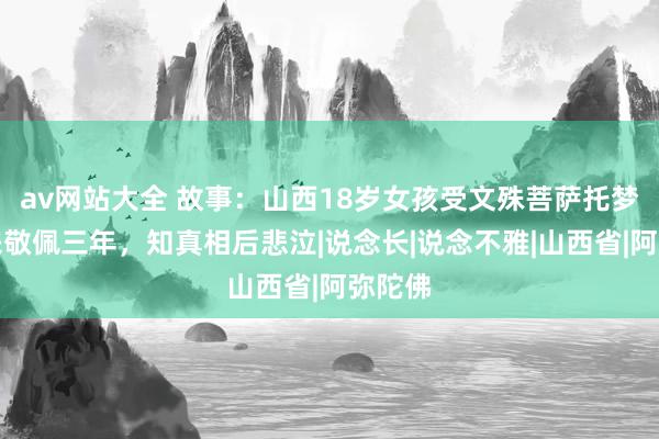 av网站大全 故事：山西18岁女孩受文殊菩萨托梦，醒来敬佩三年，知真相后悲泣|说念长|说念不雅|山西省|阿弥陀佛