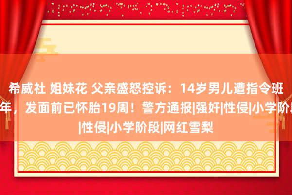 希威社 姐妹花 父亲盛怒控诉：14岁男儿遭指令班敦厚侵扰两年，发面前已怀胎19周！警方通报|强奸|性侵|小学阶段|网红雪梨