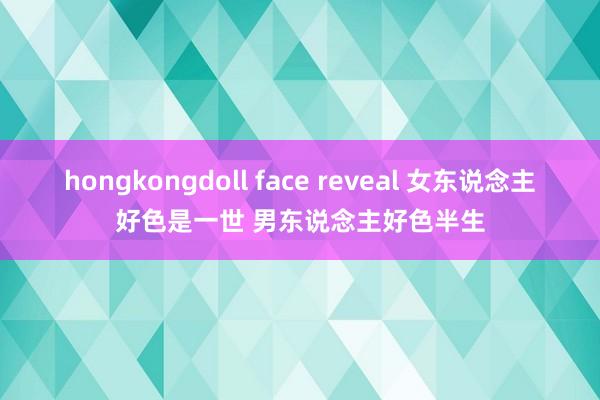 hongkongdoll face reveal 女东说念主好色是一世 男东说念主好色半生