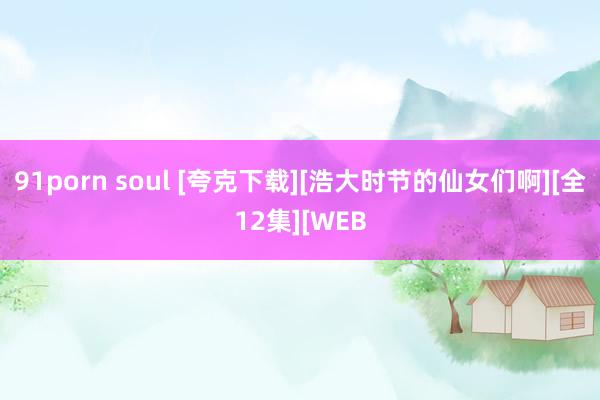 91porn soul [夸克下载][浩大时节的仙女们啊][全12集][WEB