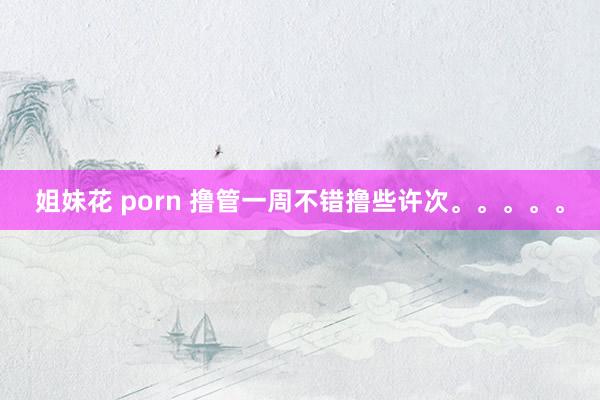 姐妹花 porn 撸管一周不错撸些许次。。。。。