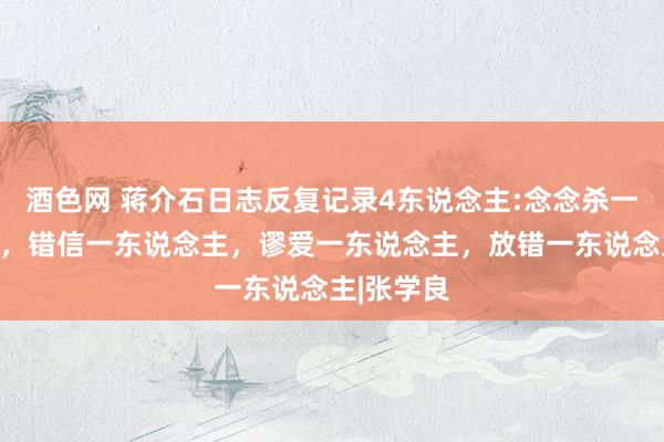 酒色网 蒋介石日志反复记录4东说念主:念念杀一东说念主，错信一东说念主，谬爱一东说念主，放错一东说念主|张学良