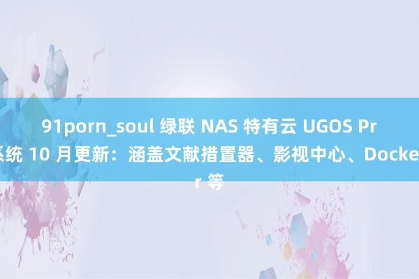 91porn_soul 绿联 NAS 特有云 UGOS Pro 系统 10 月更新：涵盖文献措置器、影视中心、Docker 等