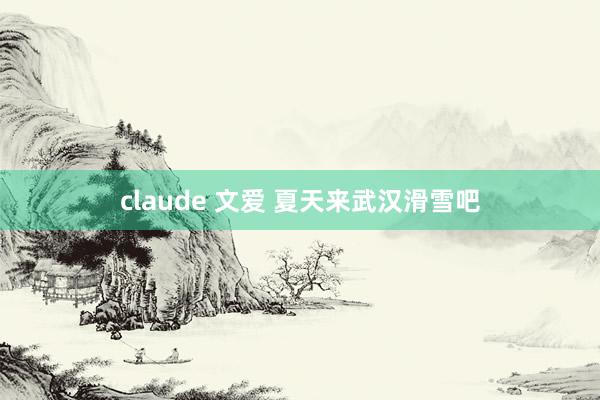 claude 文爱 夏天来武汉滑雪吧