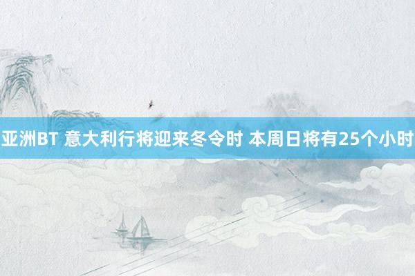 亚洲BT 意大利行将迎来冬令时 本周日将有25个小时