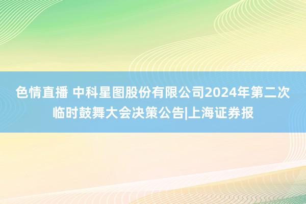 色情直播 中科星图股份有限公司2024年第二次临时鼓舞大会决策公告|上海证券报