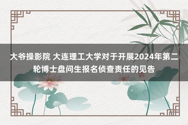 大爷操影院 大连理工大学对于开展2024年第二轮博士盘问生报名侦查责任的见告