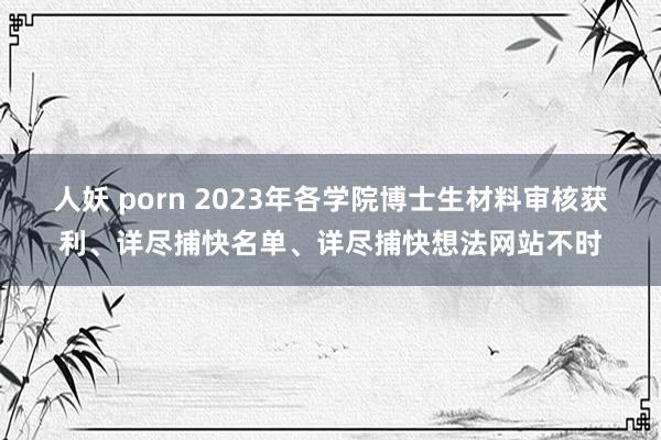 人妖 porn 2023年各学院博士生材料审核获利、详尽捕快名单、详尽捕快想法网站不时