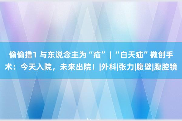 偷偷撸1 与东说念主为“疝” | “白天疝”微创手术：今天入院，未来出院！|外科|张力|腹壁|腹腔镜