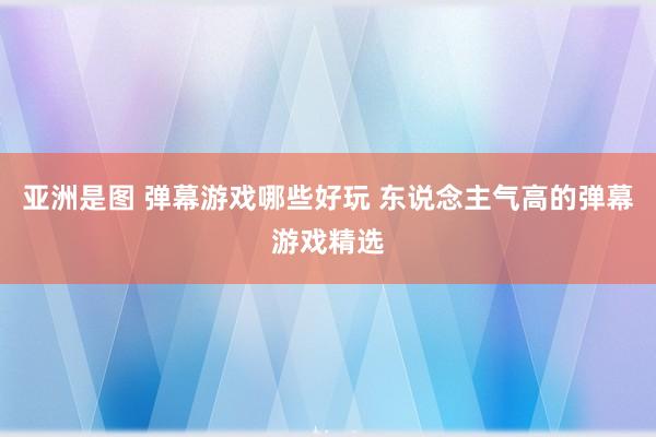 亚洲是图 弹幕游戏哪些好玩 东说念主气高的弹幕游戏精选