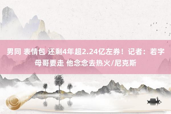 男同 表情包 还剩4年超2.24亿左券！记者：若字母哥要走 他念念去热火/尼克斯