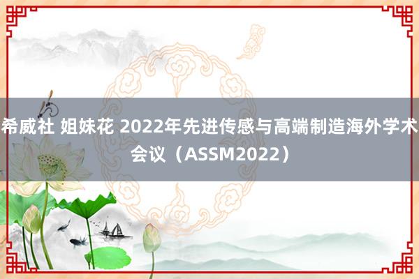 希威社 姐妹花 2022年先进传感与高端制造海外学术会议（ASSM2022）