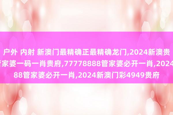 户外 内射 新澳门最精确正最精确龙门，2024新澳贵府免费大全，2024管家婆一码一肖贵府，77778888管家婆必开一肖，2024新澳门彩4949贵府