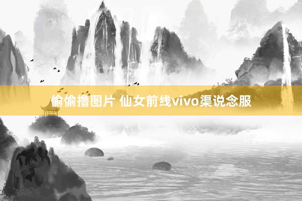 偷偷撸图片 仙女前线vivo渠说念服