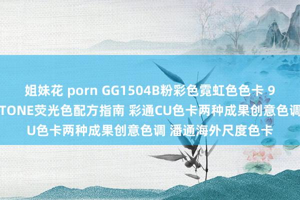 姐妹花 porn GG1504B粉彩色霓虹色色卡 9来源共210色 PANTONE荧光色配方指南 彩通CU色卡两种成果创意色调 潘通海外尺度色卡